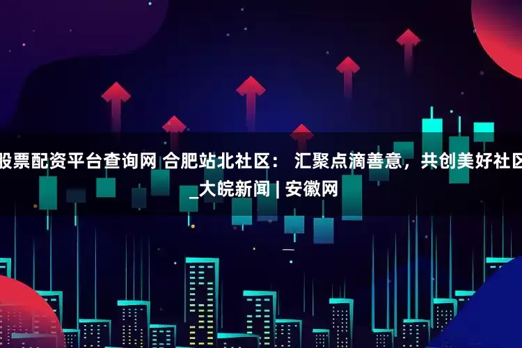 股票配资平台查询网 合肥站北社区： 汇聚点滴善意，共创美好社区 _大皖新闻 | 安徽网