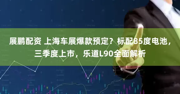 展鹏配资 上海车展爆款预定？标配85度电池，三季度上市，乐道L90全面解析