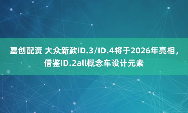 嘉创配资 大众新款ID.3/ID.4将于2026年亮相，借鉴ID.2all概念车设计元素
