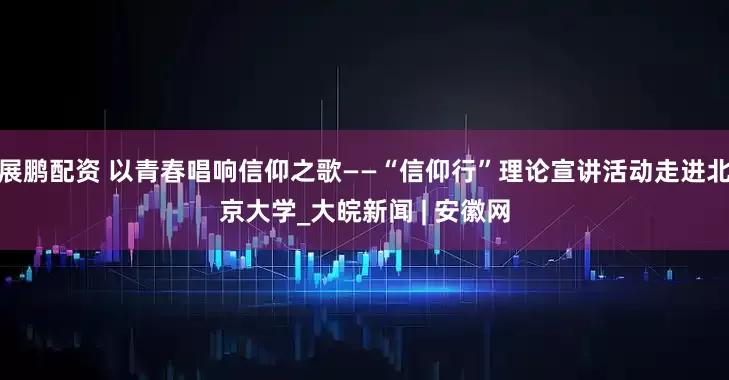 展鹏配资 以青春唱响信仰之歌——“信仰行”理论宣讲活动走进北京大学_大皖新闻 | 安徽网