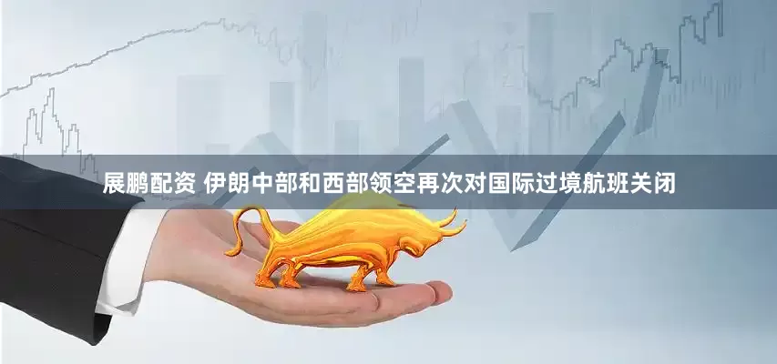 展鹏配资 伊朗中部和西部领空再次对国际过境航班关闭