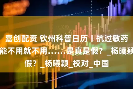 嘉创配资 钦州科普日历丨抗过敏药容易依赖，能不用就不用……是真是假？_杨曦颖_校对_中国