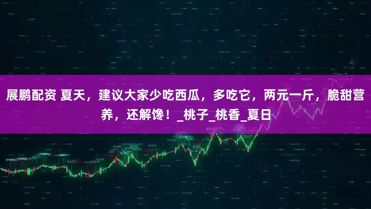 展鹏配资 夏天，建议大家少吃西瓜，多吃它，两元一斤，脆甜营养，还解馋！_桃子_桃香_夏日