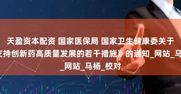 天盈资本配资 国家医保局 国家卫生健康委关于印发《支持创新药高质量发展的若干措施》的通知_网站_马杨_校对