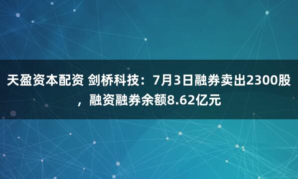 天盈资本配资 剑桥科技：7月3日融券卖出2300股，融资融券余额8.62亿元
