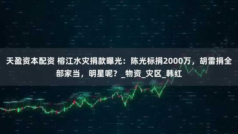 天盈资本配资 榕江水灾捐款曝光：陈光标捐2000万，胡雷捐全部家当，明星呢？_物资_灾区_韩红