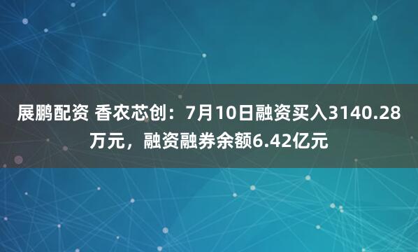 展鹏配资 香农芯创：7月10日融资买入3140.28万元，融资融券余额6.42亿元
