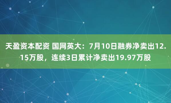 天盈资本配资 国网英大：7月10日融券净卖出12.15万股，连续3日累计净卖出19.97万股