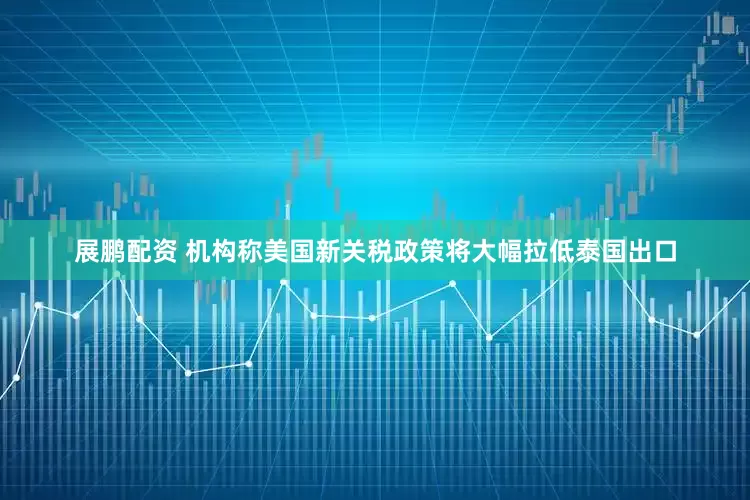 展鹏配资 机构称美国新关税政策将大幅拉低泰国出口