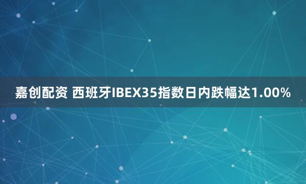 嘉创配资 西班牙IBEX35指数日内跌幅达1.00%