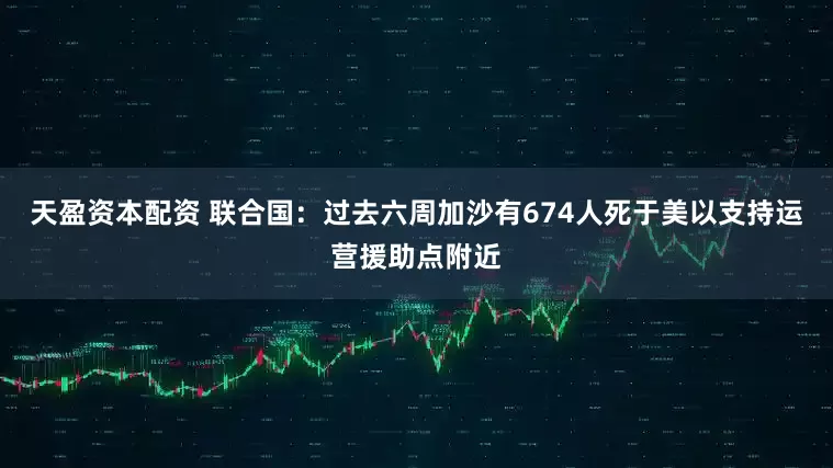 天盈资本配资 联合国：过去六周加沙有674人死于美以支持运营援助点附近