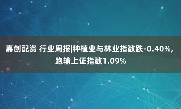 嘉创配资 行业周报|种植业与林业指数跌-0.40%, 跑输上证指数1.09%