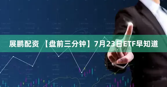 展鹏配资 【盘前三分钟】7月23日ETF早知道
