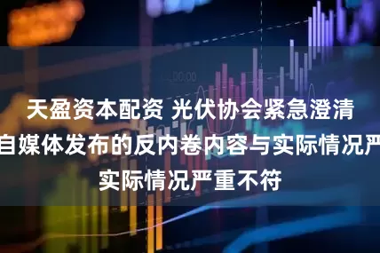 天盈资本配资 光伏协会紧急澄清：部分自媒体发布的反内卷内容与实际情况严重不符