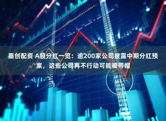 嘉创配资 A股分红一览：逾200家公司披露中期分红预案，这些公司再不行动可能被带帽