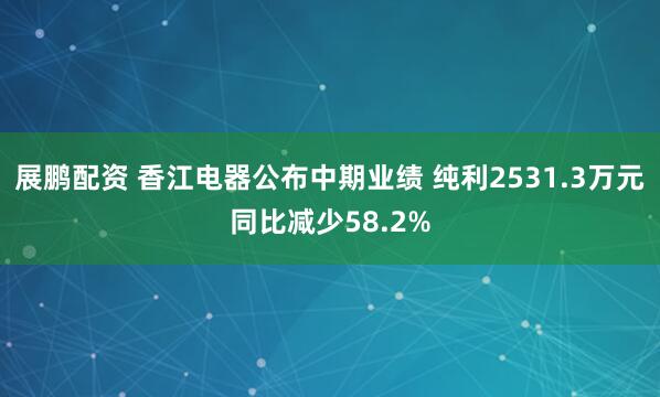 展鹏配资 香江电器公布中期业绩 纯利2531.3万元同比减少58.2%
