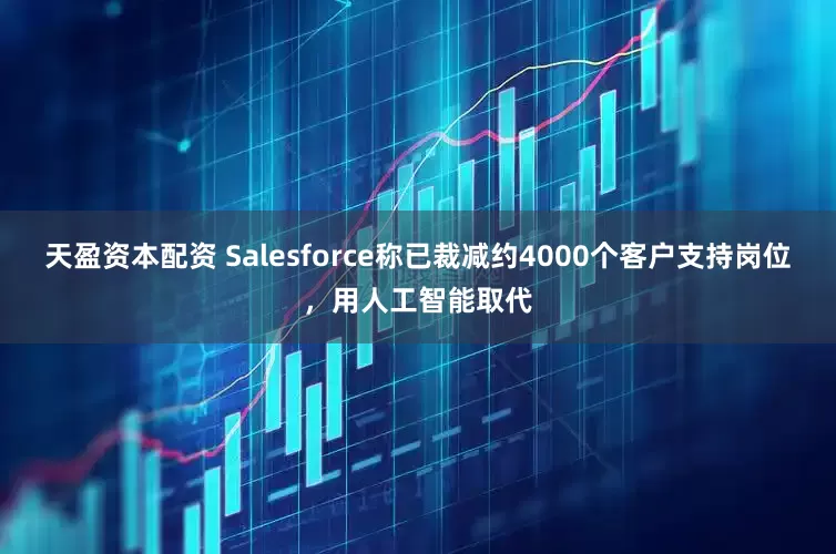 天盈资本配资 Salesforce称已裁减约4000个客户支持岗位，用人工智能取代