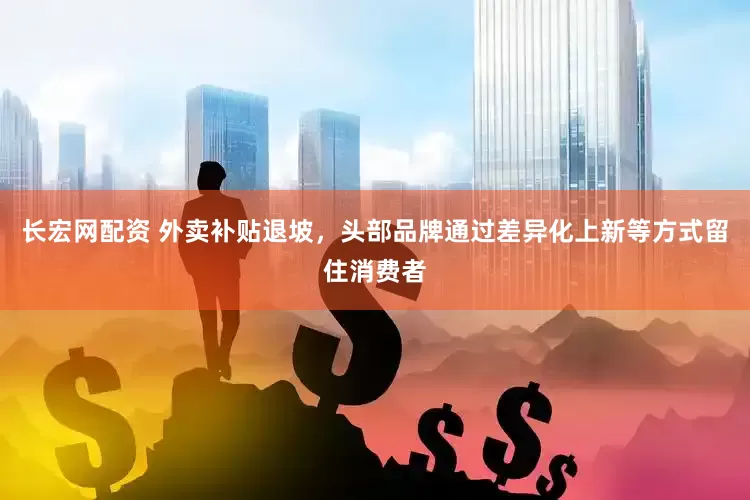 长宏网配资 外卖补贴退坡，头部品牌通过差异化上新等方式留住消费者
