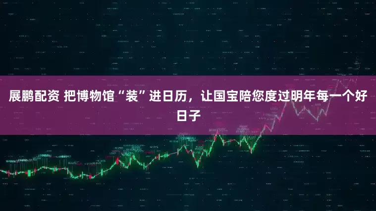 展鹏配资 把博物馆“装”进日历，让国宝陪您度过明年每一个好日子