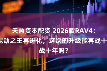 天盈资本配资 2026款RAV4：油电混动之王再进化，这次的升级能再战十年吗？