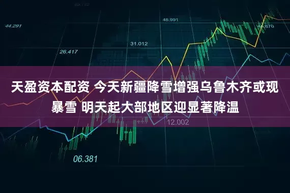 天盈资本配资 今天新疆降雪增强乌鲁木齐或现暴雪 明天起大部地区迎显著降温