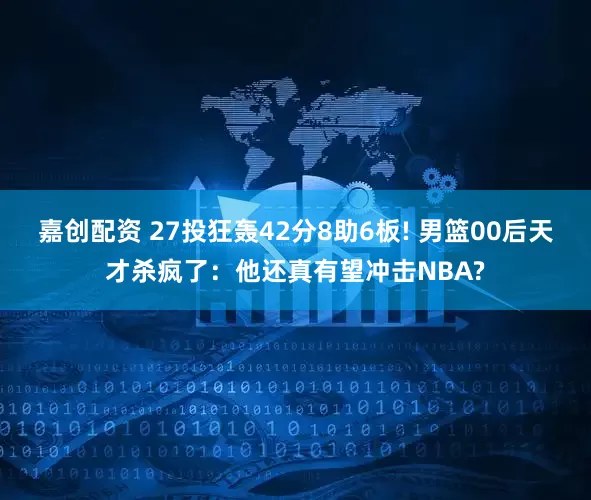 嘉创配资 27投狂轰42分8助6板! 男篮00后天才杀疯了：他还真有望冲击NBA?