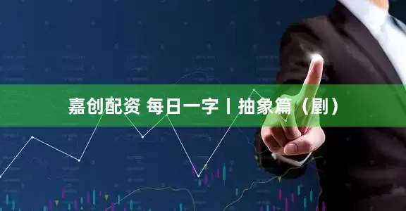 嘉创配资 每日一字丨抽象篇（剭）