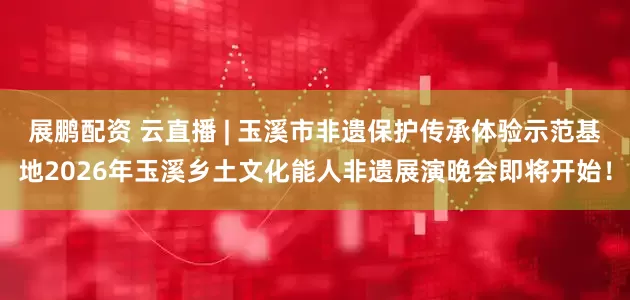 展鹏配资 云直播 | 玉溪市非遗保护传承体验示范基地2026年玉溪乡土文化能人非遗展演晚会即将开始！