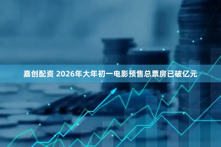 嘉创配资 2026年大年初一电影预售总票房已破亿元