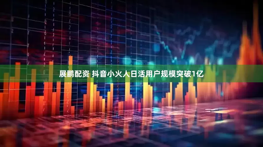 展鹏配资 抖音小火人日活用户规模突破1亿