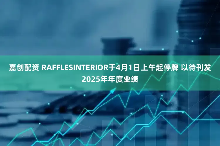 嘉创配资 RAFFLESINTERIOR于4月1日上午起停牌 以待刊发2025年年度业绩