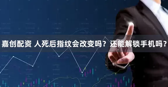 嘉创配资 人死后指纹会改变吗？还能解锁手机吗？