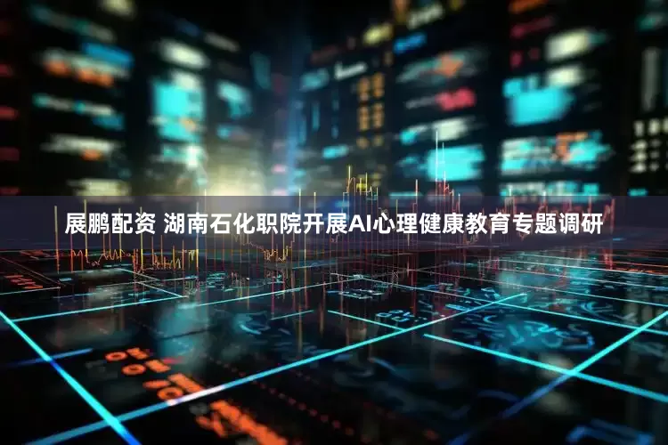展鹏配资 湖南石化职院开展AI心理健康教育专题调研