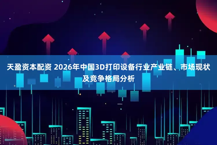 天盈资本配资 2026年中国3D打印设备行业产业链、市场现状及竞争格局分析