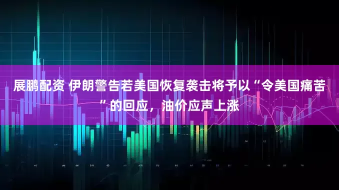 展鹏配资 伊朗警告若美国恢复袭击将予以“令美国痛苦”的回应，油价应声上涨