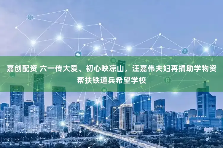 嘉创配资 六一传大爱、初心映凉山，汪嘉伟夫妇再捐助学物资帮扶铁道兵希望学校