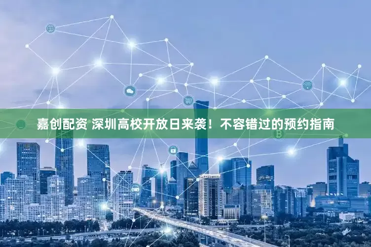 嘉创配资 深圳高校开放日来袭！不容错过的预约指南