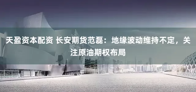 天盈资本配资 长安期货范磊：地缘波动维持不定，关注原油期权布局